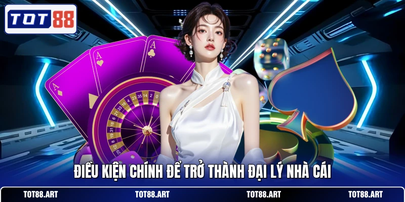 Điều kiện chính để trở thành đại lý nhà cái